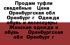 Продам туфли свадебные › Цена ­ 700 - Оренбургская обл., Оренбург г. Одежда, обувь и аксессуары » Женская одежда и обувь   . Оренбургская обл.,Оренбург г.